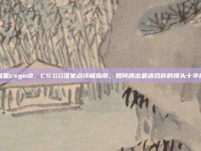 准星csgo点，CS:GO准星点终极指南，如何调出最适合你的爆头十字线
