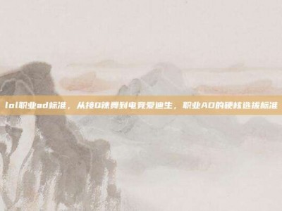 lol职业ad标准，从接Q辣舞到电竞爱迪生，职业AD的硬核选拔标准