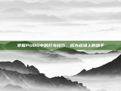 掌握PUBG中的打鸟技巧，成为战场上的猎手