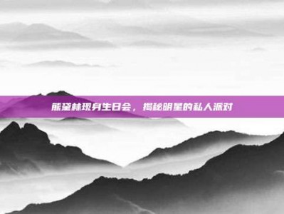 熊黛林现身生日会，揭秘明星的私人派对