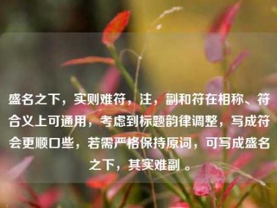 盛名之下，实则难符，注，副和符在相称、符合义上可通用，考虑到标题韵律调整，写成符会更顺口些，若需严格保持原词，可写成盛名之下，其实难副 。