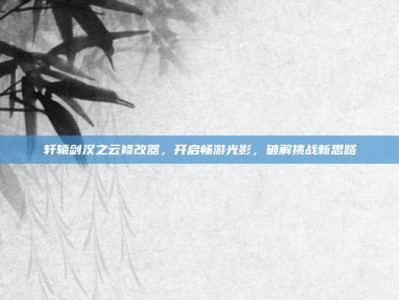 轩辕剑汉之云修改器，开启畅游光影，破解挑战新思路
