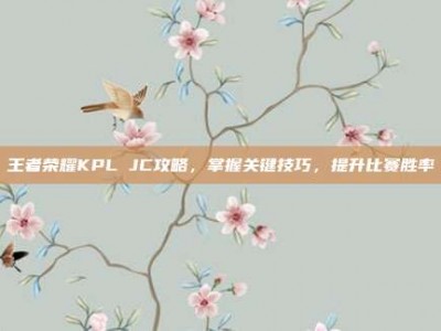 王者荣耀KPL JC攻略，掌握关键技巧，提升比赛胜率