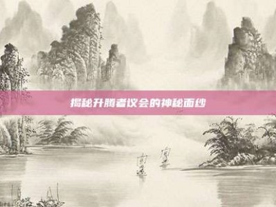 揭秘升腾者议会的神秘面纱
