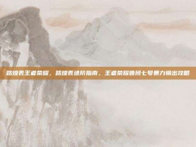 路煌表王者荣耀，路煌表进阶指南，王者荣耀鲁班七号暴力输出攻略