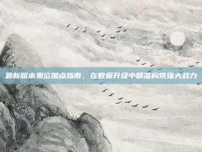 最新版本鬼泣加点指南，在数据升级中精准构筑强大战力