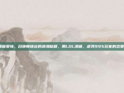 lol漫画爱情，召唤师峡谷的浪漫秘籍，用LOL漫画，虐哭99%玩家的恋爱攻略