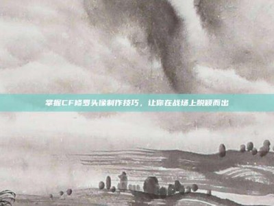 掌握CF修罗头像制作技巧，让你在战场上脱颖而出
