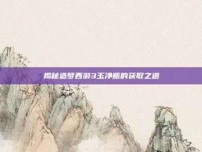 揭秘造梦西游3玉净瓶的获取之道