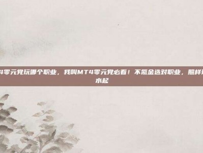 我叫mt4零元党玩哪个职业，我叫MT4零元党必看！不氪金选对职业，照样玩得风生水起