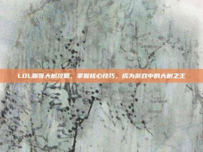 LOL霸哥大树攻略，掌握核心技巧，成为游戏中的大树之王