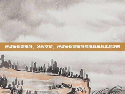 逆战朱雀霜皮肤，冰火交织，逆战朱雀霜皮肤深度解析与实战攻略
