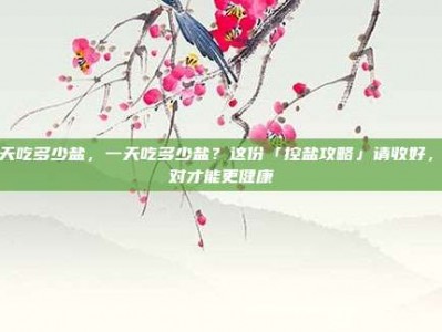 一天吃多少盐，一天吃多少盐？这份「控盐攻略」请收好，吃对才能更健康