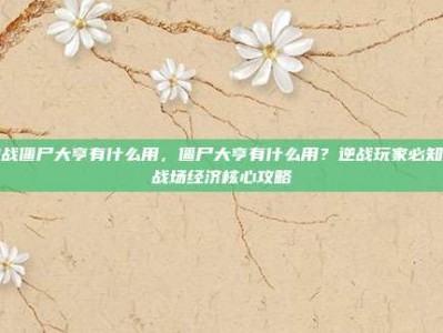 逆战僵尸大亨有什么用，僵尸大亨有什么用？逆战玩家必知的战场经济核心攻略