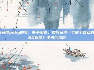 怎么获得pubg的号，新手必看，如何获得一个属于自己的PUBG账号？全方位指南