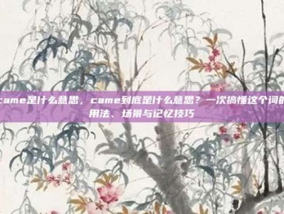 came是什么意思，came到底是什么意思？一次搞懂这个词的用法、场景与记忆技巧
