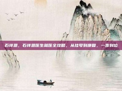 石祥恩，石祥恩医生就医全攻略，从挂号到康复，一步到位