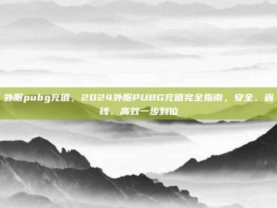 外服pubg充值，2024外服PUBG充值完全指南，安全、省钱、高效一步到位
