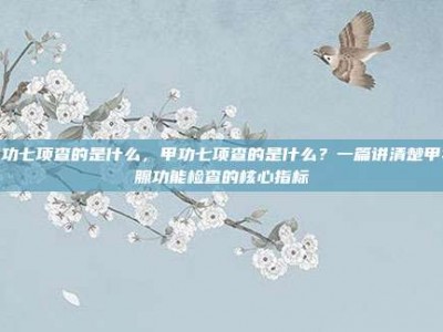 甲功七项查的是什么，甲功七项查的是什么？一篇讲清楚甲状腺功能检查的核心指标