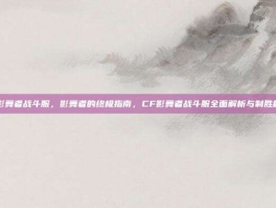 cf影舞者战斗服，影舞者的终极指南，CF影舞者战斗服全面解析与制胜秘诀
