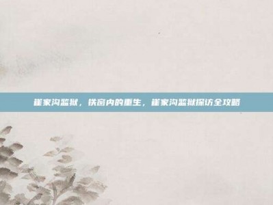 崔家沟监狱，铁窗内的重生，崔家沟监狱探访全攻略