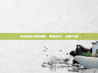 逆战排位残局攻略，掌握技巧，决胜千里