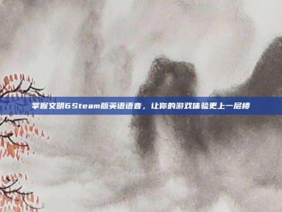 掌握文明6Steam版英语语音，让你的游戏体验更上一层楼