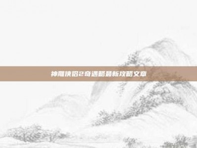 神雕侠侣2奇遇略最新攻略文章
