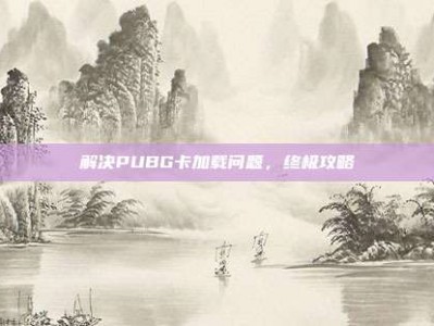 解决PUBG卡加载问题，终极攻略