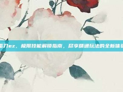 蛋刀ez，极限技能解锁指南，尽享精通玩法的全新体验
