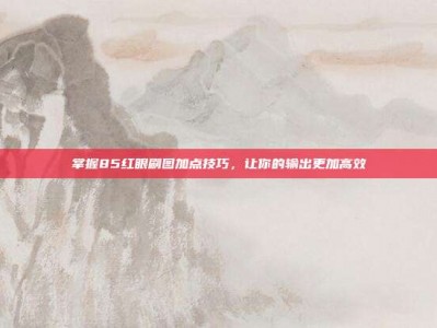 掌握85红眼刷图加点技巧，让你的输出更加高效
