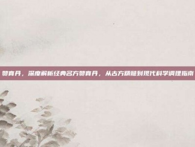 赞育丹，深度解析经典名方赞育丹，从古方精髓到现代科学调理指南