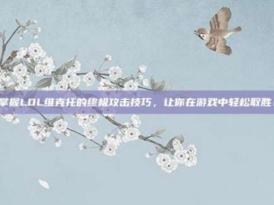 掌握LOL维克托的终极攻击技巧，让你在游戏中轻松取胜！