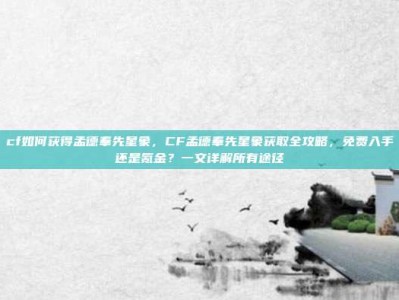 cf如何获得孟德奉先星象，CF孟德奉先星象获取全攻略，免费入手还是氪金？一文详解所有途径