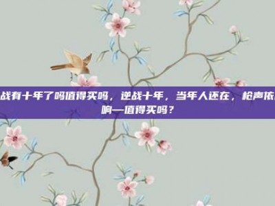 逆战有十年了吗值得买吗，逆战十年，当年人还在，枪声依旧响—值得买吗？