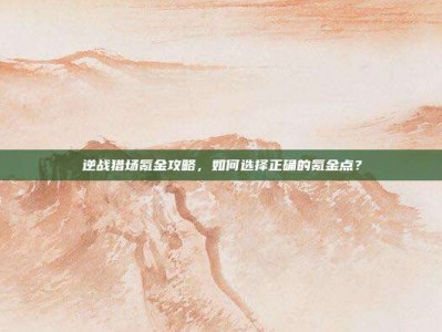 逆战猎场氪金攻略，如何选择正确的氪金点？