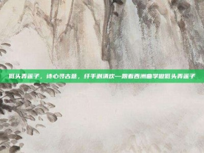 低头弄莲子，诗心寻古意，纤手剥清欢—跟着西洲曲学做低头弄莲子