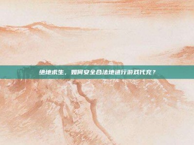 绝地求生，如何安全合法地进行游戏代充？