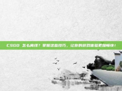 CSGO 怎么离线？掌握这些技巧，让你的游戏体验更加畅快！
