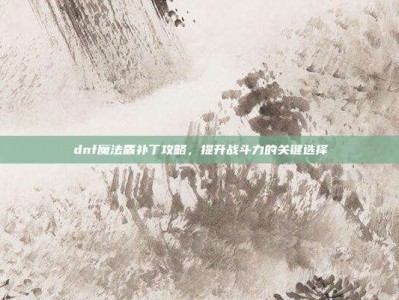 dnf魔法盾补丁攻略，提升战斗力的关键选择