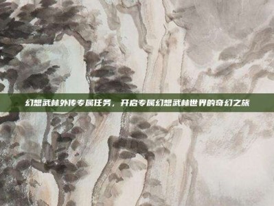 幻想武林外传专属任务，开启专属幻想武林世界的奇幻之旅