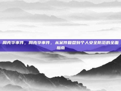 周克华事件，周克华事件，从案件复盘到个人安全防范的全面指南