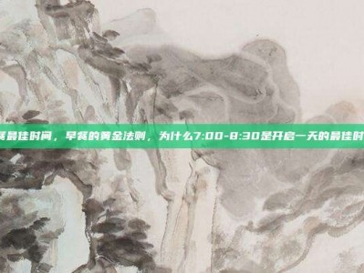 早餐最佳时间，早餐的黄金法则，为什么7:00-8:30是开启一天的最佳时间？
