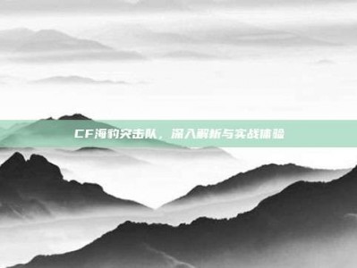 CF海豹突击队，深入解析与实战体验