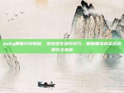 pubg侧面开镜教程，绝地求生进阶技巧，侧面瞄准镜实战应用完全指南