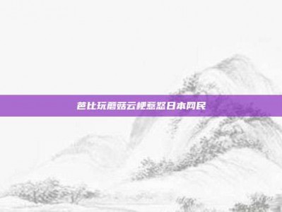 芭比玩蘑菇云梗惹怒日本网民