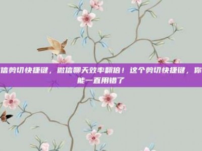 微信剪切快捷键，微信聊天效率翻倍！这个剪切快捷键，你可能一直用错了