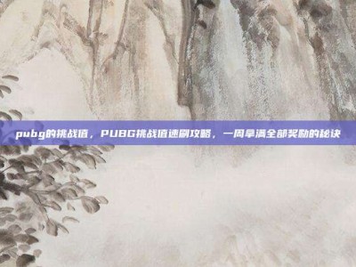 pubg的挑战值，PUBG挑战值速刷攻略，一周拿满全部奖励的秘诀