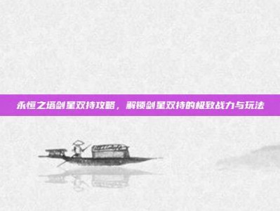 永恒之塔剑星双持攻略，解锁剑星双持的极致战力与玩法