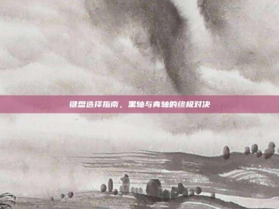 键盘选择指南，黑轴与青轴的终极对决